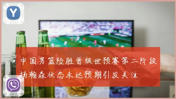 中国男篮险胜晋级世预赛第二阶段杨瀚森状态未达预期引发关注