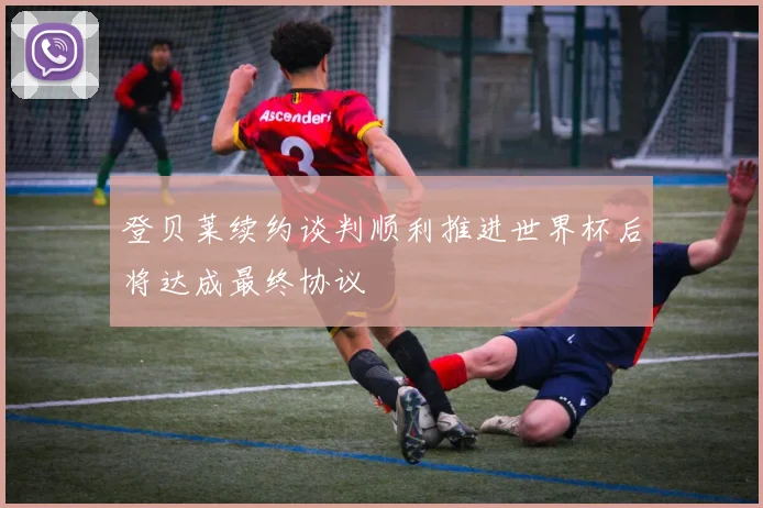 登贝莱续约谈判顺利推进世界杯后将达成最终协议