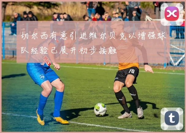 切尔西有意引进维尔贝克以增强球队经验已展开初步接触