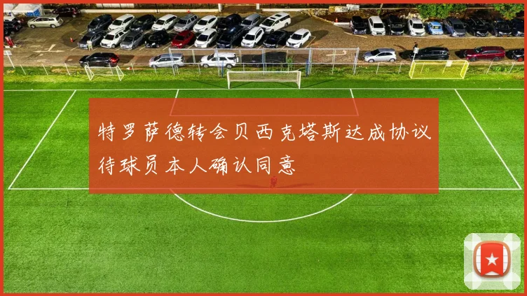 特罗萨德转会贝西克塔斯达成协议待球员本人确认同意