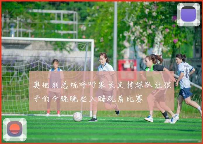 奥地利总统呼吁家长支持球队让孩子们今晚晚些入睡观看比赛