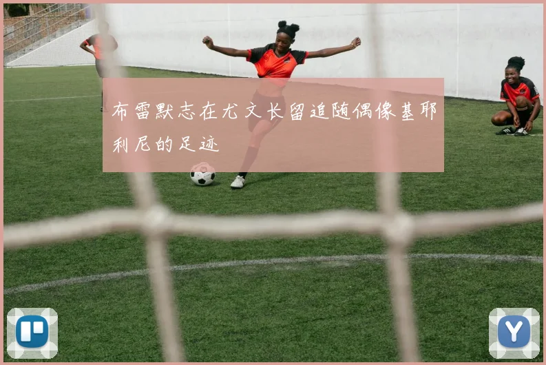 布雷默志在尤文长留追随偶像基耶利尼的足迹