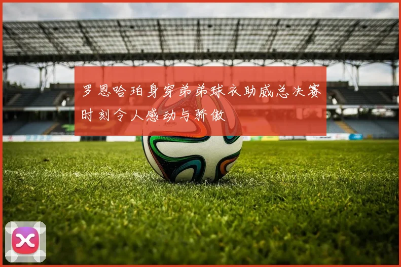 罗恩哈珀身穿弟弟球衣助威总决赛时刻令人感动与骄傲