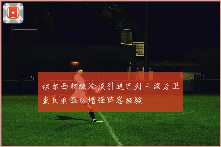 切尔西积极洽谈引进巴列卡诺后卫查瓦利亚以增强阵容经验