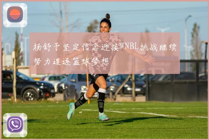 杨舒予坚定信念迎接WNBL挑战继续努力追逐篮球梦想