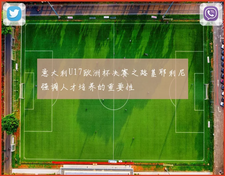意大利U17欧洲杯决赛之路基耶利尼强调人才培养的重要性