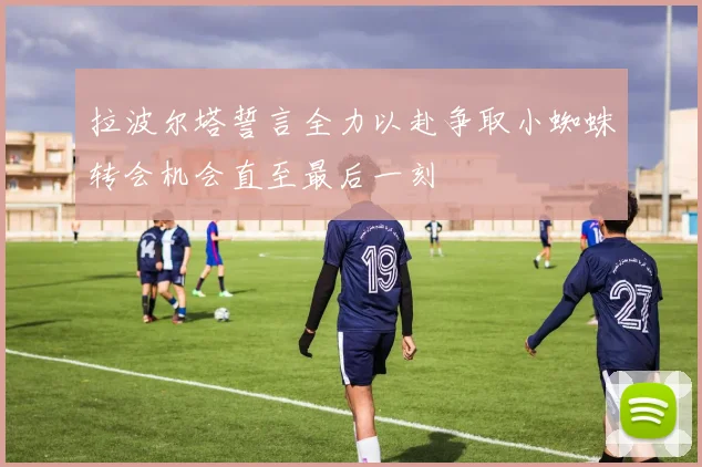 拉波尔塔誓言全力以赴争取小蜘蛛转会机会直至最后一刻