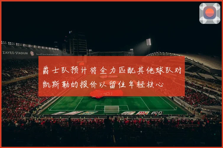 爵士队预计将全力匹配其他球队对凯斯勒的报价以留住年轻核心