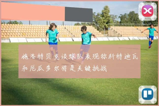 施洛特贝克谈球队表现称科特迪瓦和厄瓜多尔将是关键挑战