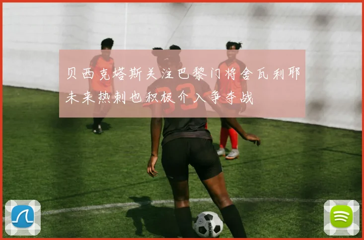 贝西克塔斯关注巴黎门将舍瓦利耶未来热刺也积极介入争夺战