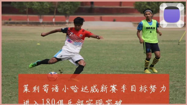 莱利寄语小哈达威新赛季目标努力进入180俱乐部实现突破