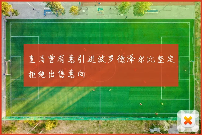 皇马曾有意引进波罗德泽尔比坚定拒绝出售意向