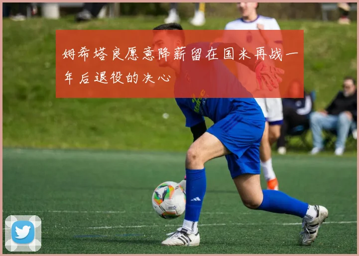 姆希塔良愿意降薪留在国米再战一年后退役的决心