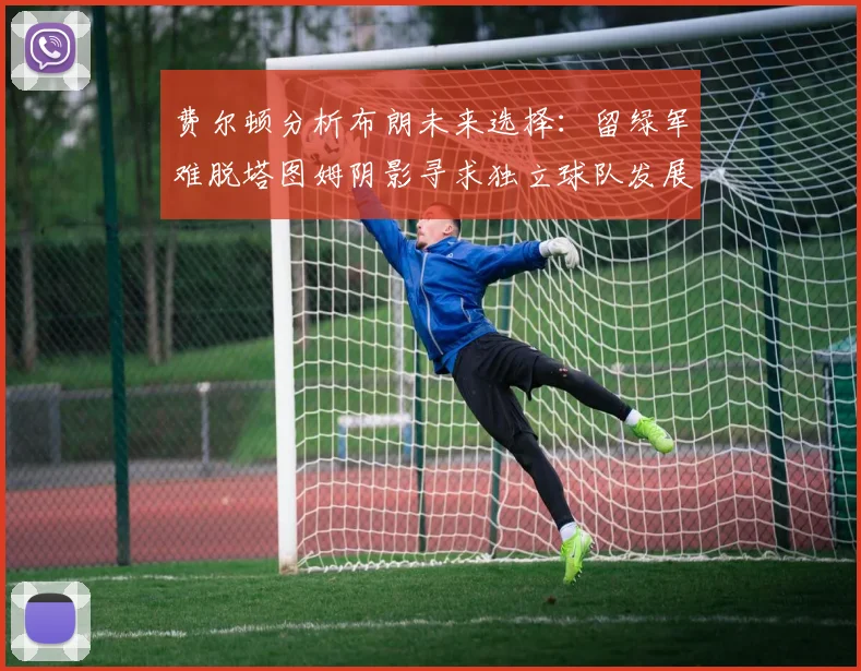 费尔顿分析布朗未来选择：留绿军难脱塔图姆阴影寻求独立球队发展