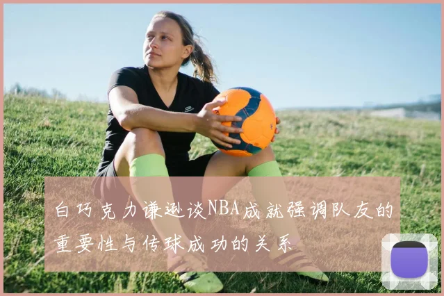 白巧克力谦逊谈NBA成就强调队友的重要性与传球成功的关系