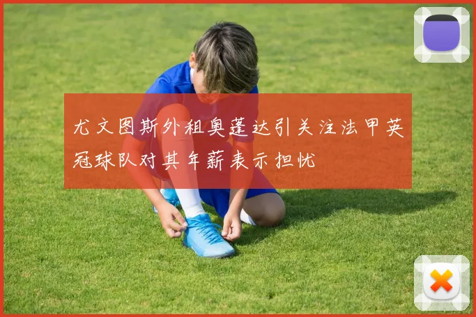 尤文图斯外租奥蓬达引关注法甲英冠球队对其年薪表示担忧