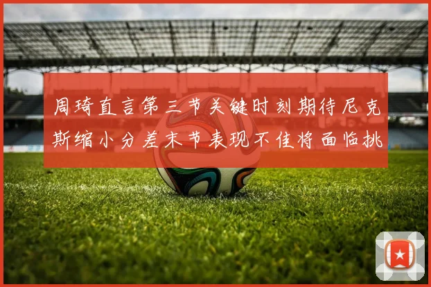 周琦直言第三节关键时刻期待尼克斯缩小分差末节表现不佳将面临挑战