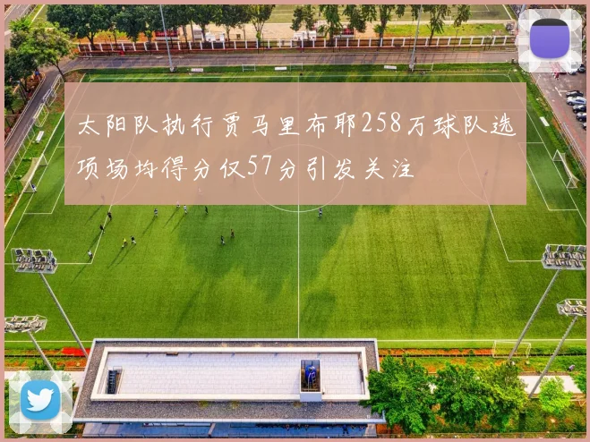 太阳队执行贾马里布耶258万球队选项场均得分仅57分引发关注