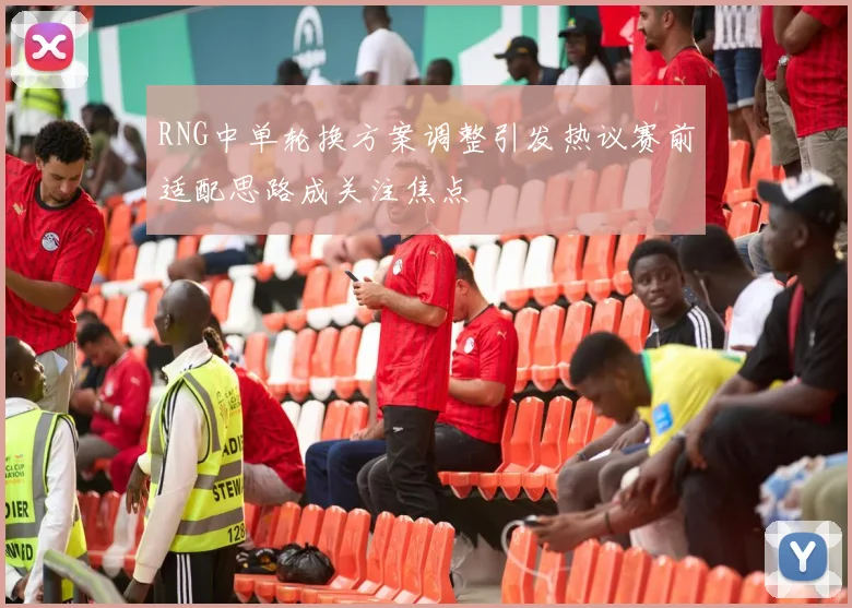 RNG中单轮换方案调整引发热议赛前适配思路成关注焦点