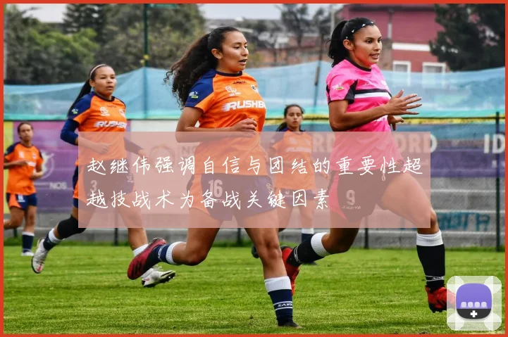 赵继伟强调自信与团结的重要性超越技战术为备战关键因素